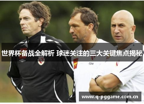 世界杯备战全解析 球迷关注的三大关键焦点揭秘