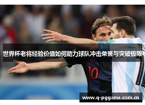 世界杯老将经验价值如何助力球队冲击荣誉与突破极限