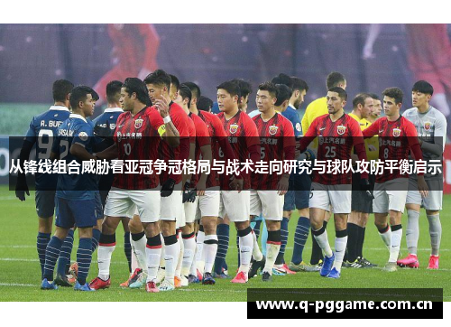 从锋线组合威胁看亚冠争冠格局与战术走向研究与球队攻防平衡启示